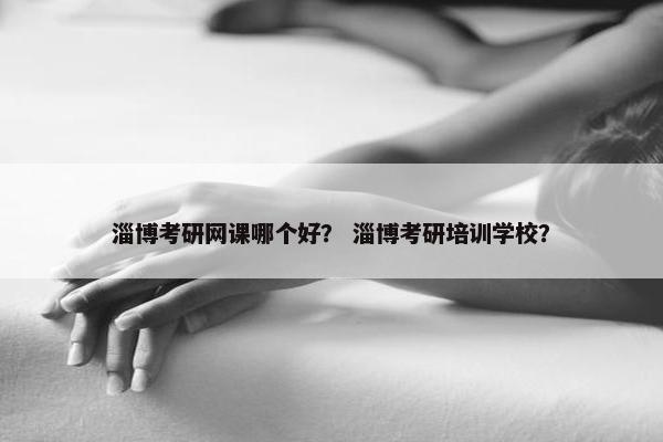 淄博考研网课哪个好？ 淄博考研培训学校？