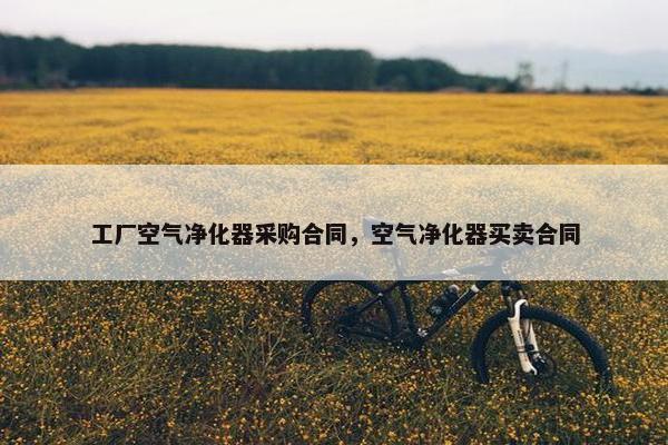 工厂空气净化器采购合同,空气净化器买卖合同 工厂空气净化器采购合同,空气净化器买卖合同