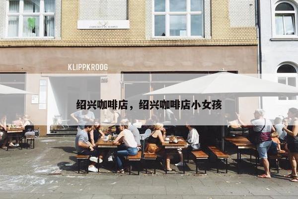 绍兴咖啡店，绍兴咖啡店小女孩