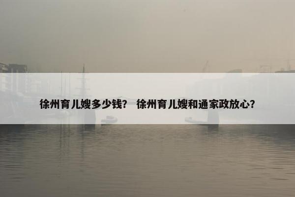 徐州育儿嫂多少钱? 徐州育儿嫂和通家政放心? 徐州育儿嫂多少钱? 徐州育儿嫂和通家政放心?