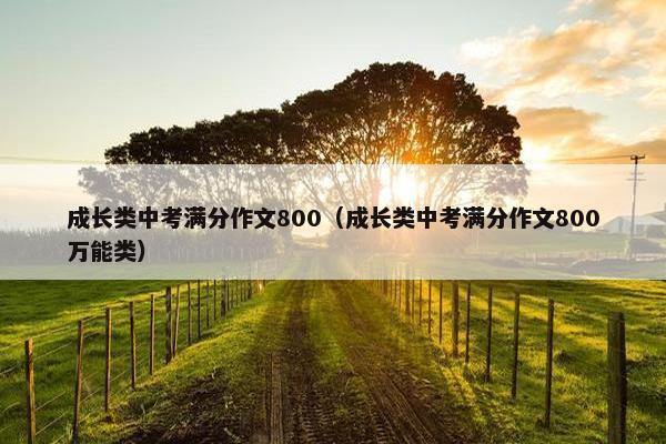 成长类中考满分作文800(成长类中考满分作文800万能类) 成长类中考满分作文800(成长类中考满分作文800万能类)