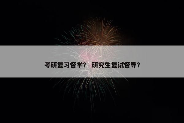 考研复习督学？ 研究生复试督导？