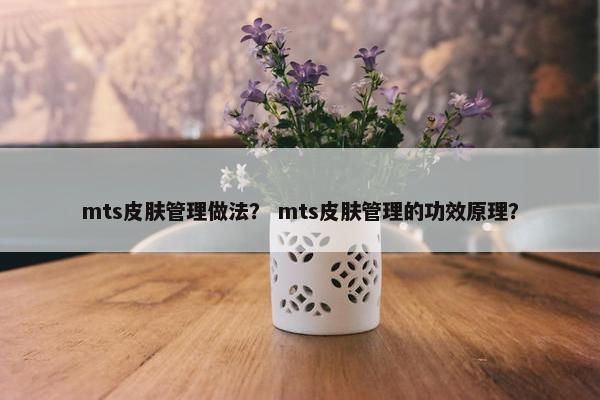 mts皮肤管理做法? mts皮肤管理的功效原理? mts皮肤管理做法? mts皮肤管理的功效原理?