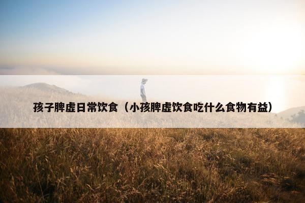 孩子脾虚日常饮食(小孩脾虚饮食吃什么食物有益) 孩子脾虚日常饮食(小孩脾虚饮食吃什么食物有益)