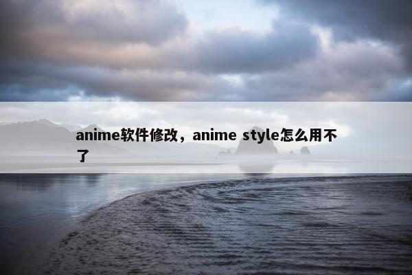 anime软件修改,anime style怎么用不了 anime软件修改,anime style怎么用不了