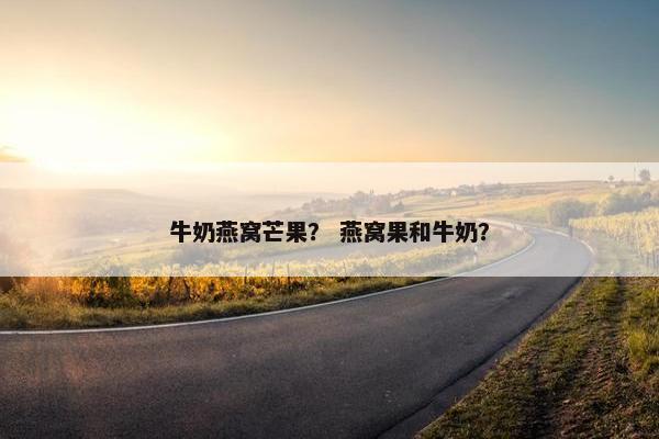 牛奶燕窝芒果？ 燕窝果和牛奶？