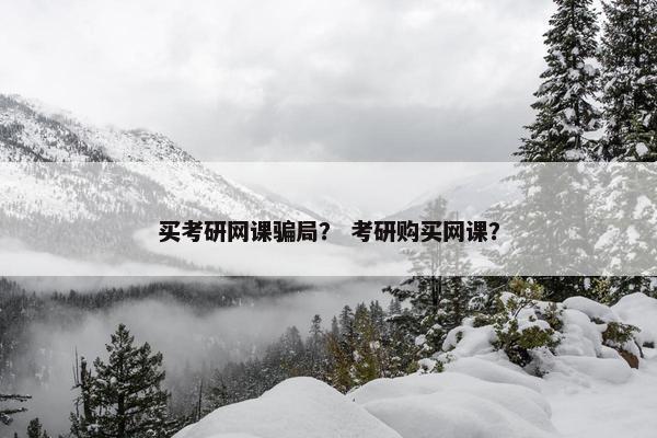 买考研网课骗局？ 考研购买网课？