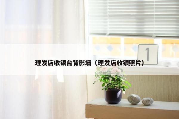 理发店收银台背影墙（理发店收银照片）