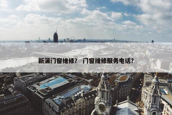 新蒲门窗维修？ 门窗维修服务电话？