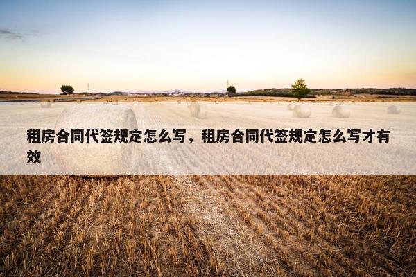 租房合同代签规定怎么写，租房合同代签规定怎么写才有效