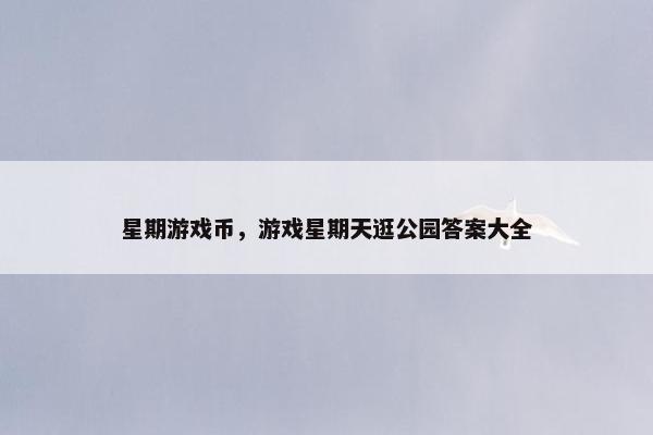 星期游戏币，游戏星期天逛公园答案大全