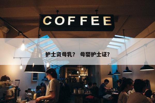 护士资母乳？ 母婴护士证？