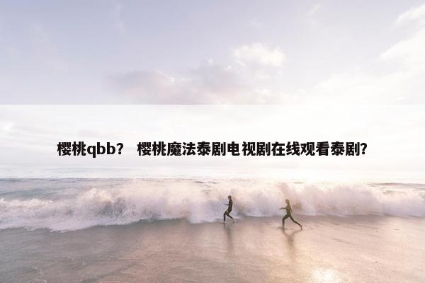 樱桃qbb？ 樱桃魔法泰剧电视剧在线观看泰剧？