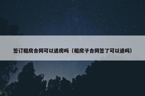 签订租房合同可以退房吗（租房子合同签了可以退吗）