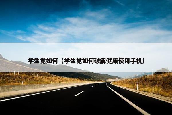 学生党如何(学生党如何破解健康使用手机) 学生党如何(学生党如何破解健康使用手机)