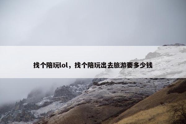 找个陪玩lol,找个陪玩出去旅游要多少钱 找个陪玩lol,找个陪玩出去旅游要多少钱