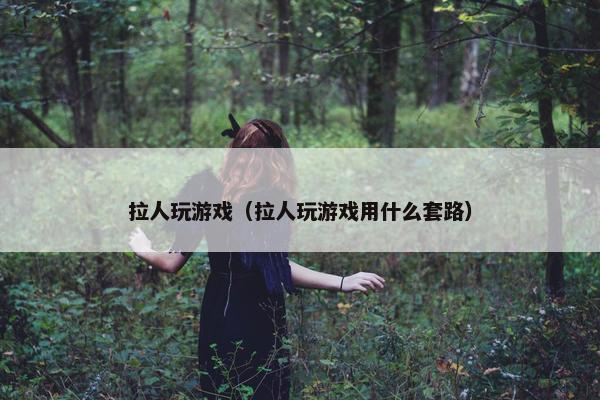 拉人玩游戏（拉人玩游戏用什么套路）