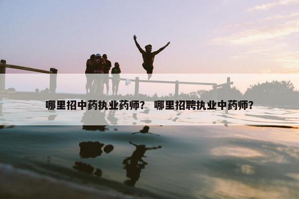 哪里招中药执业药师? 哪里招聘执业中药师? 哪里招中药执业药师? 哪里招聘执业中药师?
