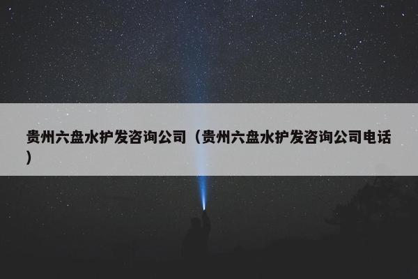 贵州六盘水护发咨询公司(贵州六盘水护发咨询公司电话) 贵州六盘水护发咨询公司(贵州六盘水护发咨询公司电话)