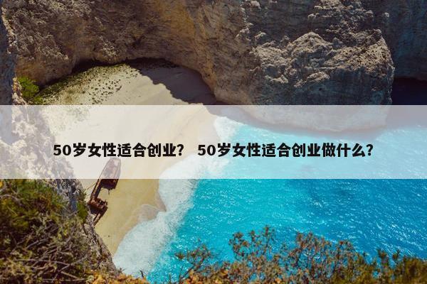 50岁女性适合创业？ 50岁女性适合创业做什么？