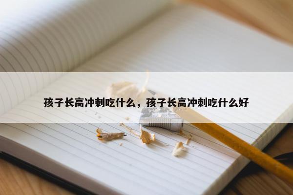 孩子长高冲刺吃什么,孩子长高冲刺吃什么好 孩子长高冲刺吃什么,孩子长高冲刺吃什么好