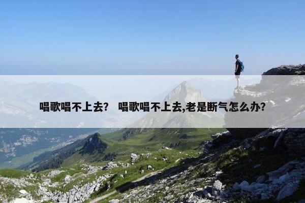 唱歌唱不上去? 唱歌唱不上去,老是断气怎么办? 唱歌唱不上去? 唱歌唱不上去,老是断气怎么办?