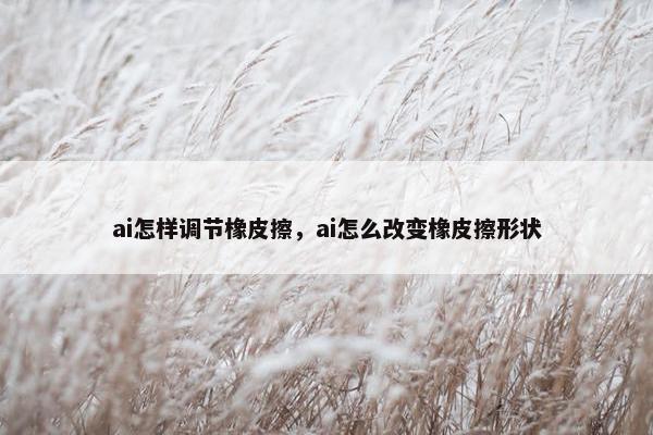 ai怎样调节橡皮擦,ai怎么改变橡皮擦形状 ai怎样调节橡皮擦,ai怎么改变橡皮擦形状