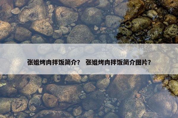 张姐烤肉拌饭简介？ 张姐烤肉拌饭简介图片？