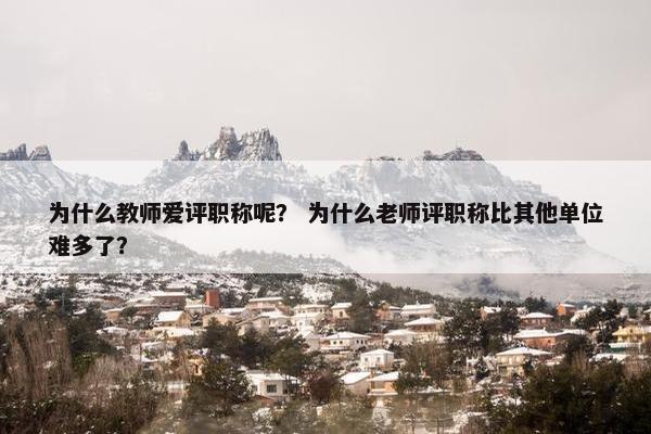 为什么教师爱评职称呢? 为什么老师评职称比其他单位难多了? 为什么教师爱评职称呢? 为什么老师评职称比其他单位难多了?