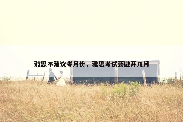 雅思不建议考月份,雅思考试要避开几月 雅思不建议考月份,雅思考试要避开几月