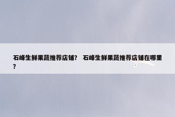 石峰生鲜果蔬推荐店铺？ 石峰生鲜果蔬推荐店铺在哪里？