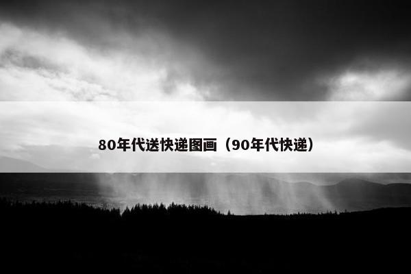 80年代送快递图画（90年代快递）