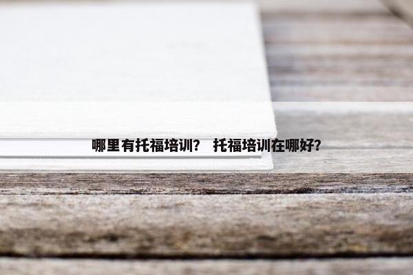 哪里有托福培训? 托福培训在哪好? 哪里有托福培训? 托福培训在哪好?