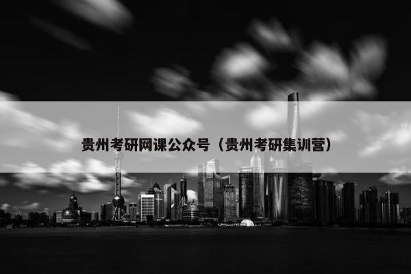 贵州考研网课公众号（贵州考研集训营）