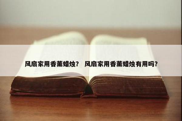 风扇家用香薰蜡烛？ 风扇家用香薰蜡烛有用吗？