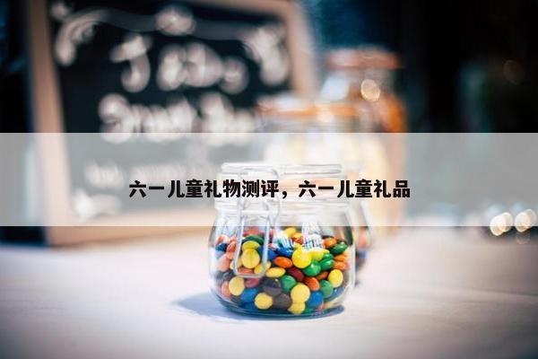 六一儿童礼物测评，六一儿童礼品