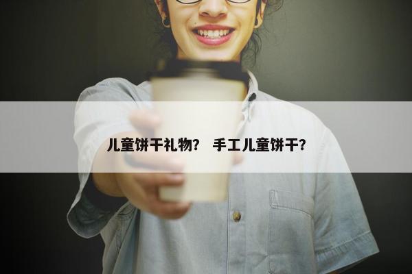 儿童饼干礼物？ 手工儿童饼干？