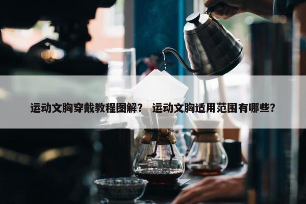 运动文胸穿戴教程图解？ 运动文胸适用范围有哪些？