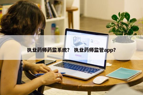 执业药师药监系统？ 执业药师监管app？