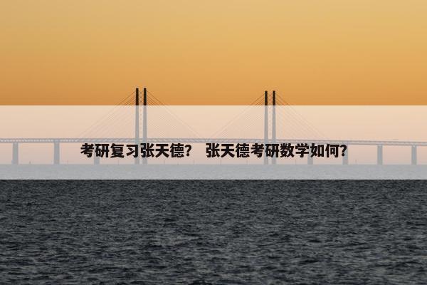 考研复习张天德？ 张天德考研数学如何？