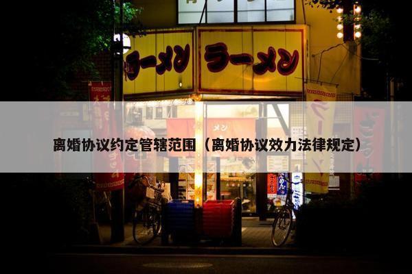 离婚协议约定管辖范围（离婚协议效力法律规定）