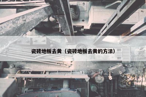 瓷砖地板去黄（瓷砖地板去黄的方法）