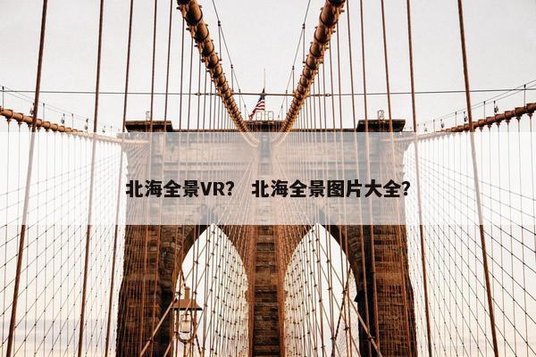 北海全景VR？ 北海全景图片大全？