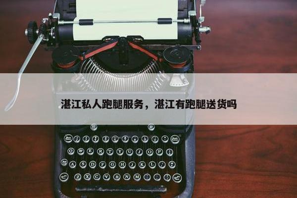 湛江私人跑腿服务，湛江有跑腿送货吗