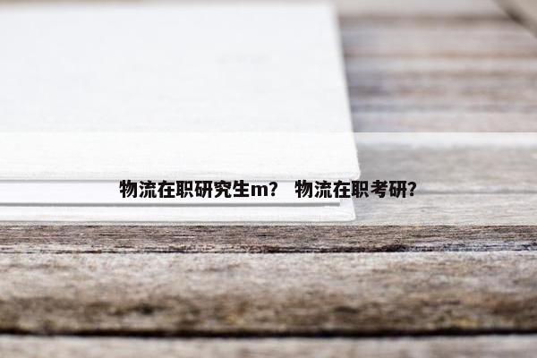 物流在职研究生m？ 物流在职考研？