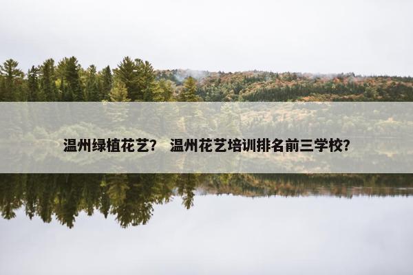 温州绿植花艺？ 温州花艺培训排名前三学校？