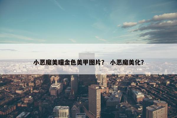小恶魔美瞳金色美甲图片？ 小恶魔美化？