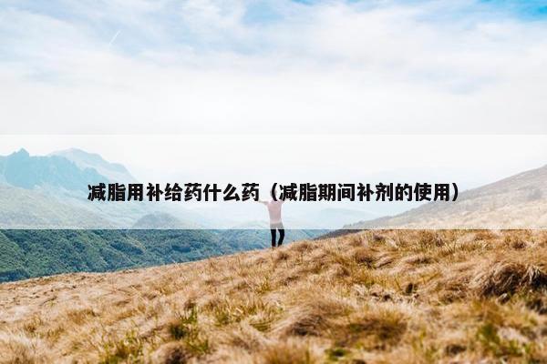 减脂用补给药什么药（减脂期间补剂的使用）