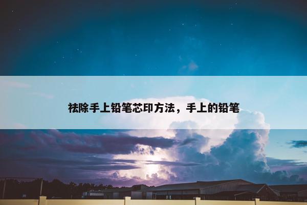 祛除手上铅笔芯印方法，手上的铅笔