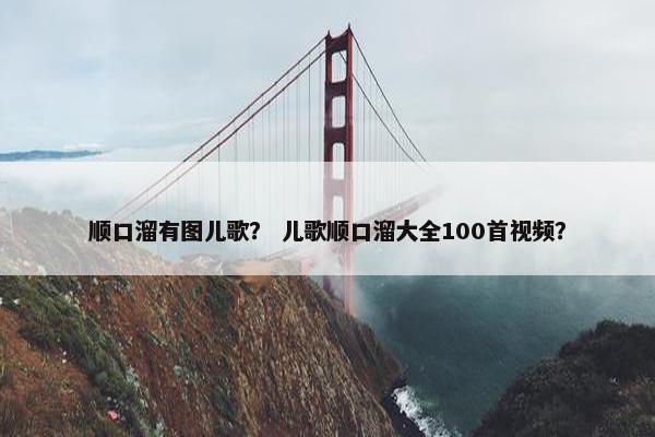 顺口溜有图儿歌? 儿歌顺口溜大全100首视频? 顺口溜有图儿歌? 儿歌顺口溜大全100首视频?